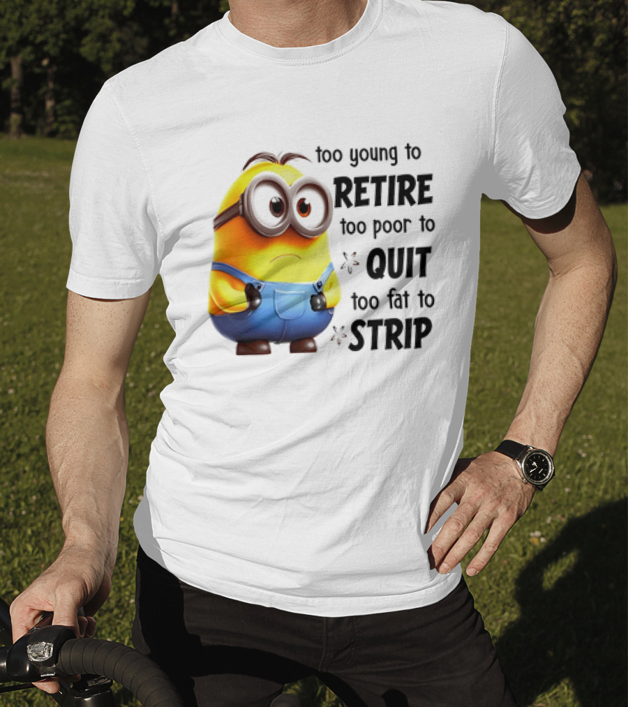 Minion Too Young To Retire Too Poor To Quit Too Fat To Strip T-Shirt