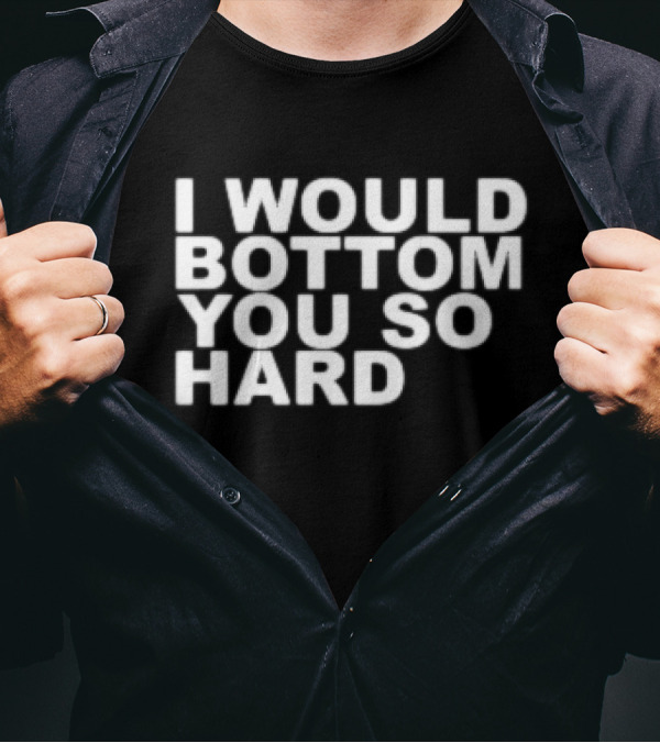 I Would Bottom You So Hard T-Shirt
