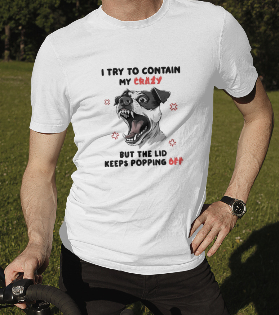 I Try To Contain My Crazy Dog But The Lid Keeps Popping Off T-Shirt