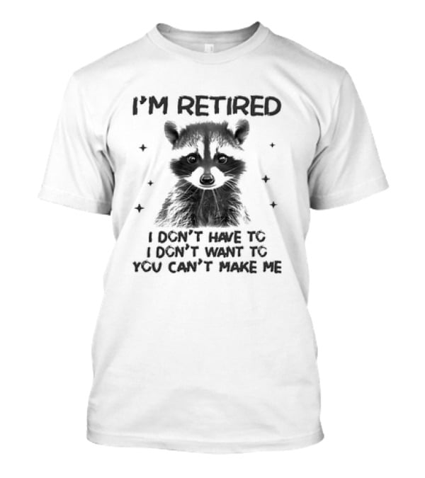 I'm Retired Raccoon I Don't Have To I Don't Want To You Can't Make Me T-Shirt