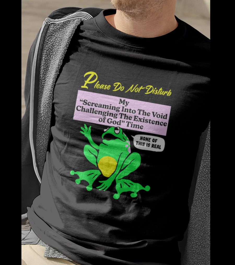 Please Do Not Disturb My Screaming Into The Void Challenging The Existence Of God Time None Of This Is Real Frog T-Shirt