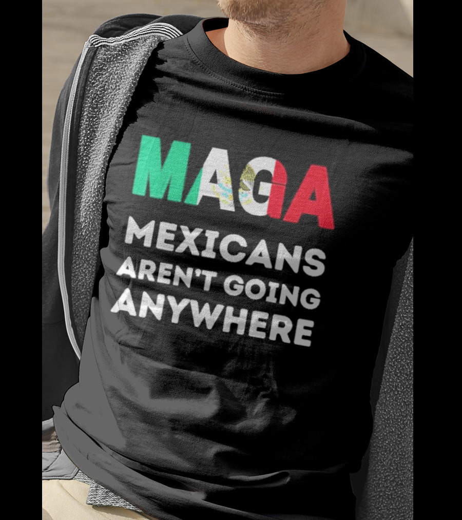 MAGA Mexicans Aren't Going Anywhere T-Shirt