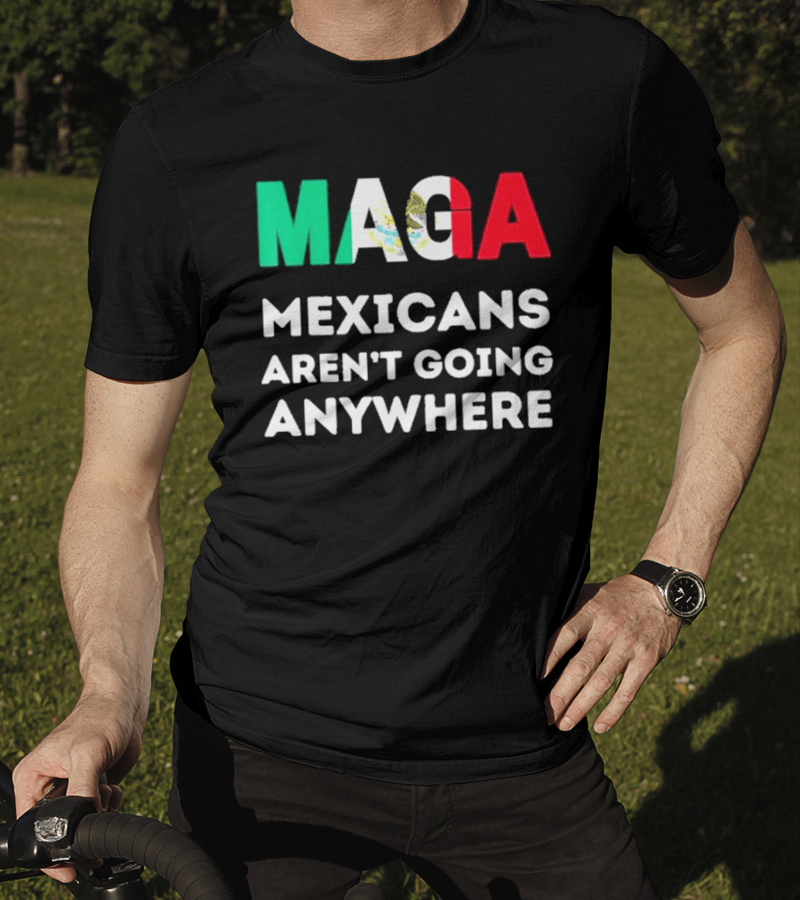 MAGA Mexicans Aren't Going Anywhere T-Shirt