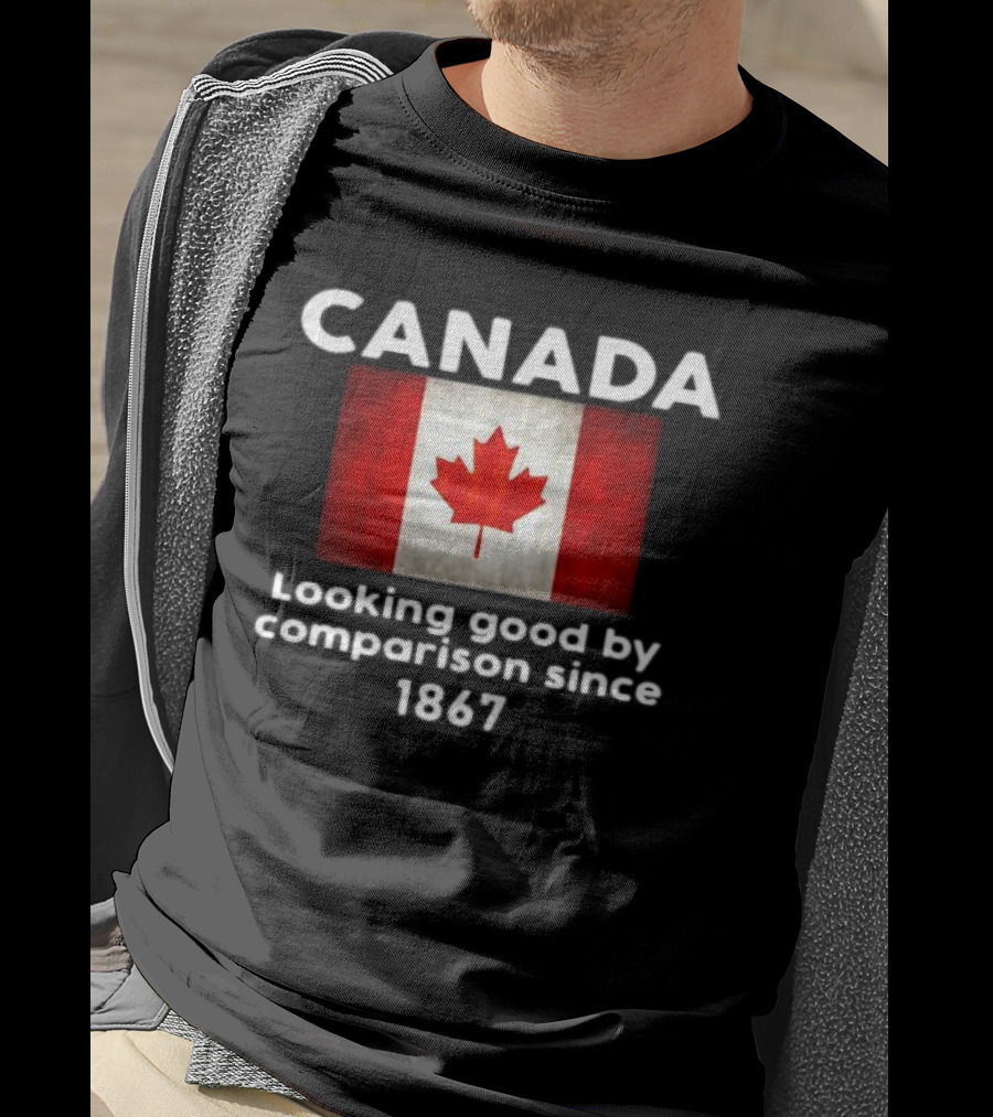 Canada Looking Good By Comparison Since 1867 T-Shirt
