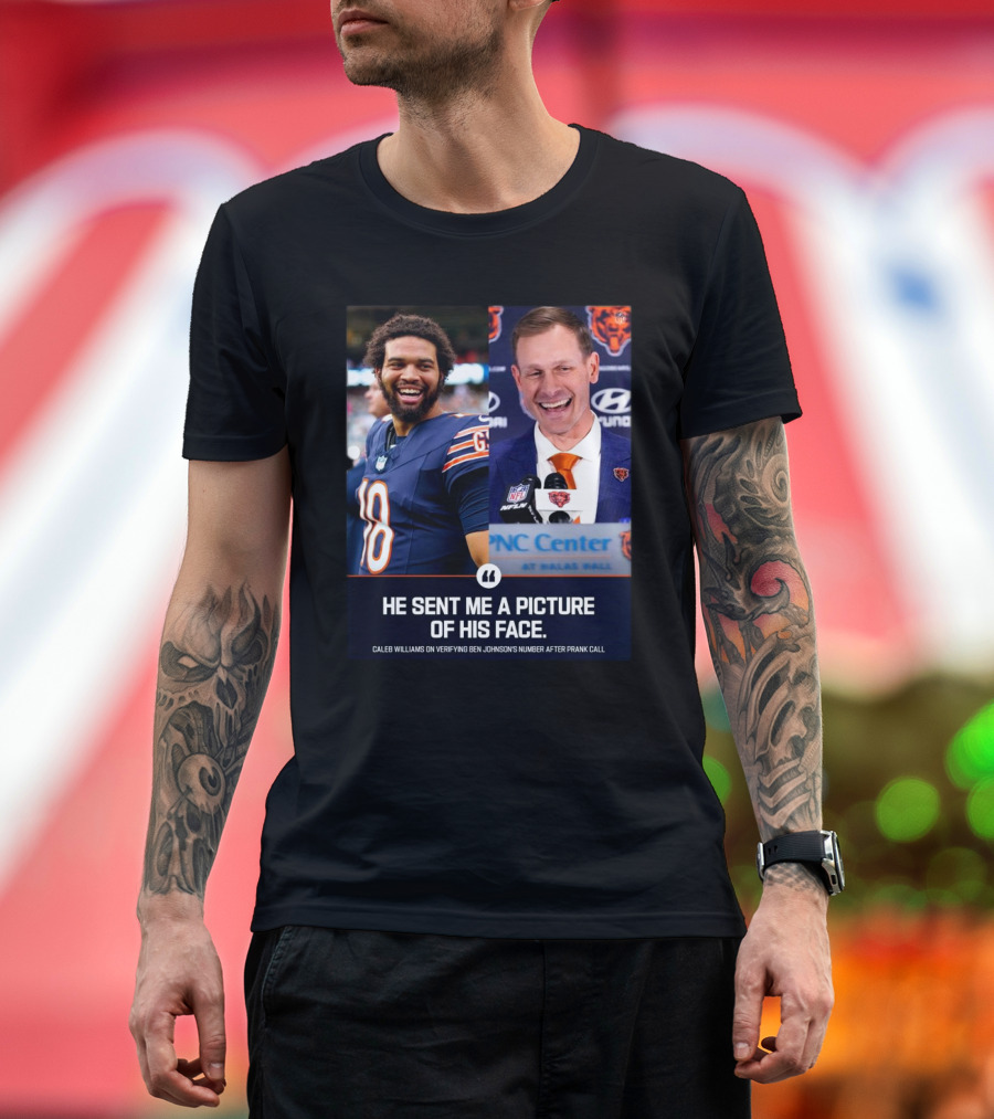 Chicago Bears He Sent Me A Picture Of His Face Caleb Williams On Verifying Ben Johnson’s Number After Prank Call T-Shirt