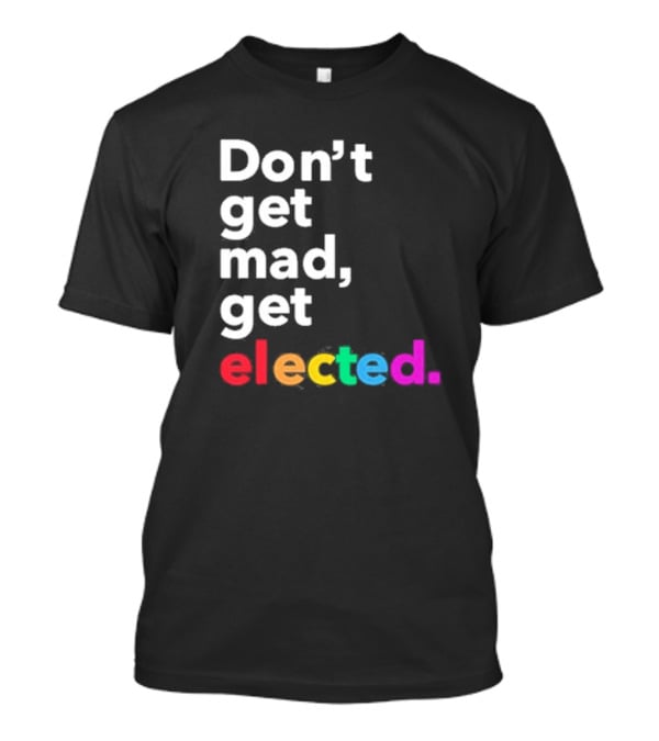 Don’t Get Mad Get Elected T-Shirt