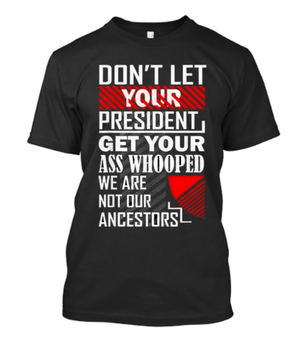 Don’t Let Your President Get Your Ass Whooped We Are Not Our Ancestors T-Shirt