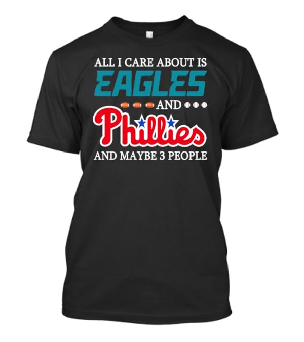Funny All I Care About Is Philadelphia Eagles And Philadelphia Phillies And Maybe 3 People T-Shirt