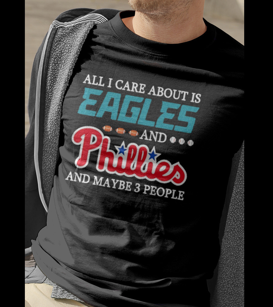 Funny All I Care About Is Philadelphia Eagles And Philadelphia Phillies And Maybe 3 People T-Shirt