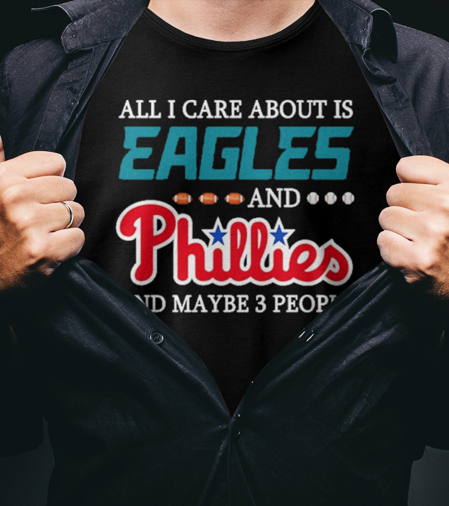 Funny All I Care About Is Philadelphia Eagles And Philadelphia Phillies And Maybe 3 People T-Shirt