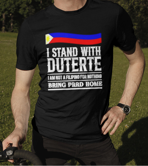 I Stand With Duterte I Am Not A Filipino For Nothing Bring PRRD Home T-Shirt