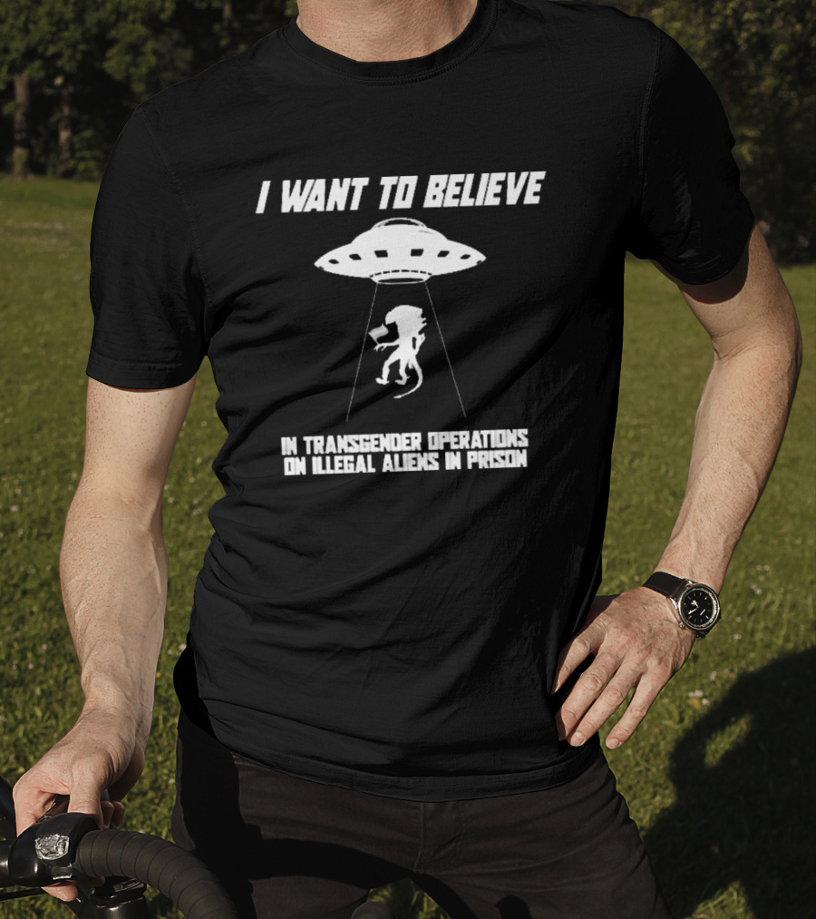 I Want To Believe In Transgender Operations On Illegal Aliens In Prison T-Shirt