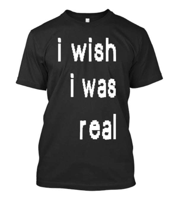 I Wish I Was Real T-Shirt