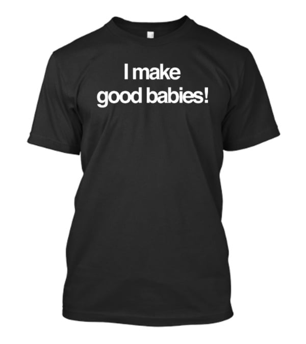 I Make Good Babies T-Shirt