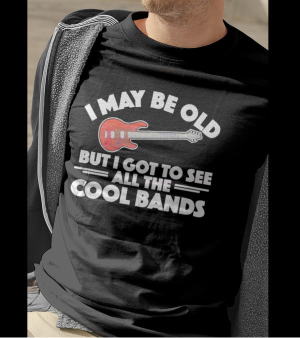 I May Be Old But I Got To See All The Cool Bands T-Shirt