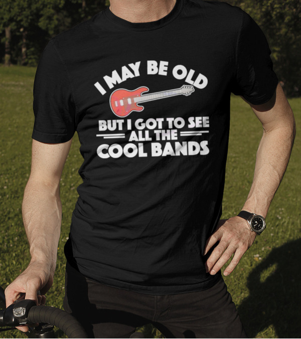 I May Be Old But I Got To See All The Cool Bands T-Shirt