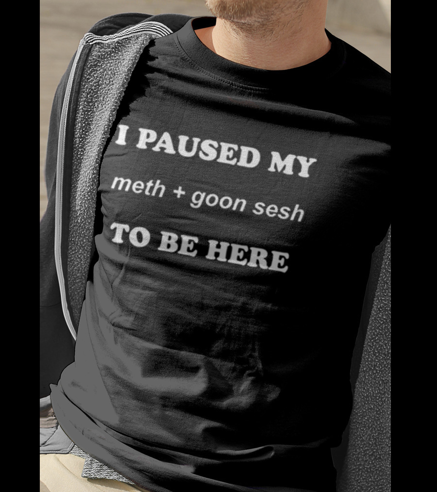 I Paused My Meth And Goon Sesh To Be Here T-Shirt
