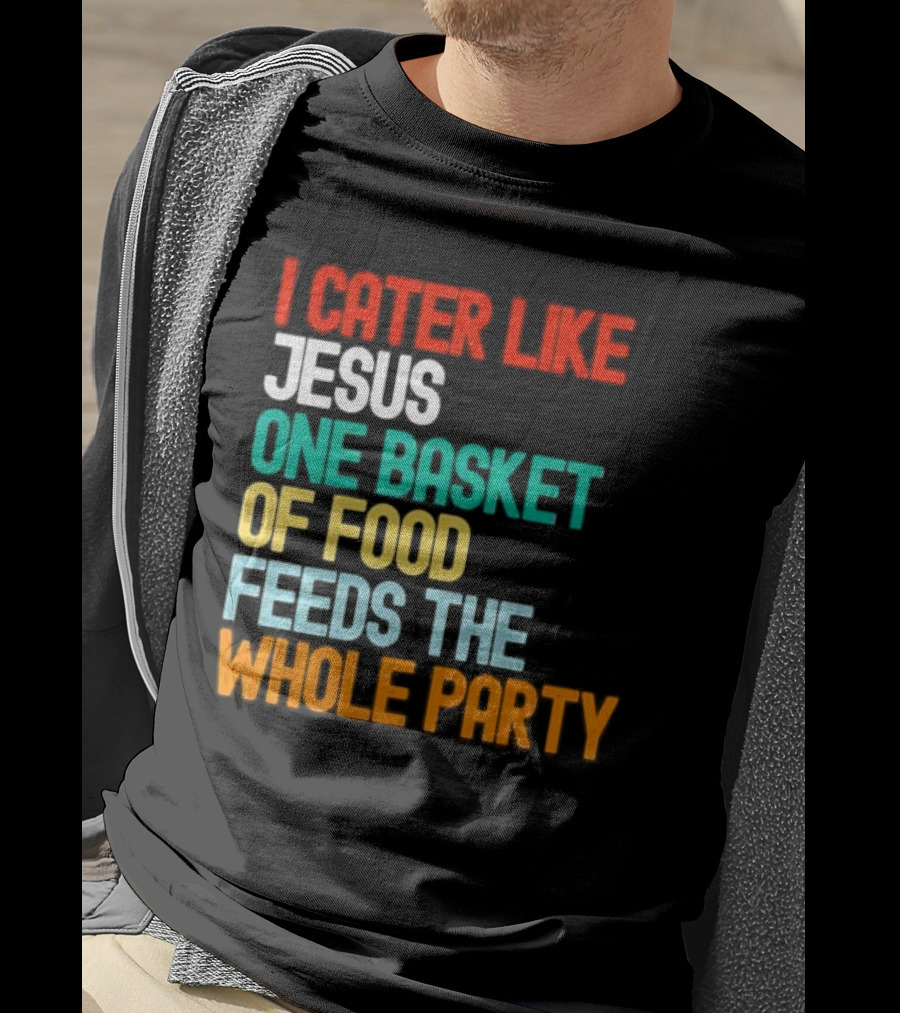 I Cater Like Jesus One Basket Of Food Feeds The Whole Party T-Shirt