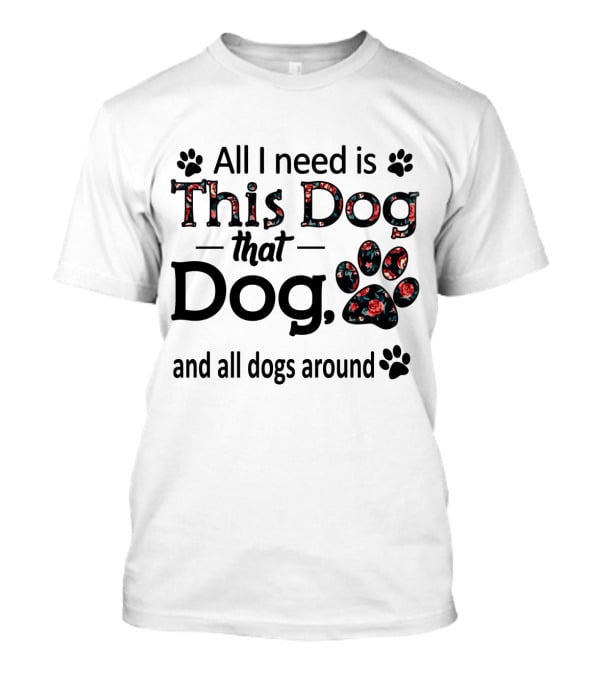 All I Need Is This Dog That Dog And All Dogs Around Paw Prints T-Shirt