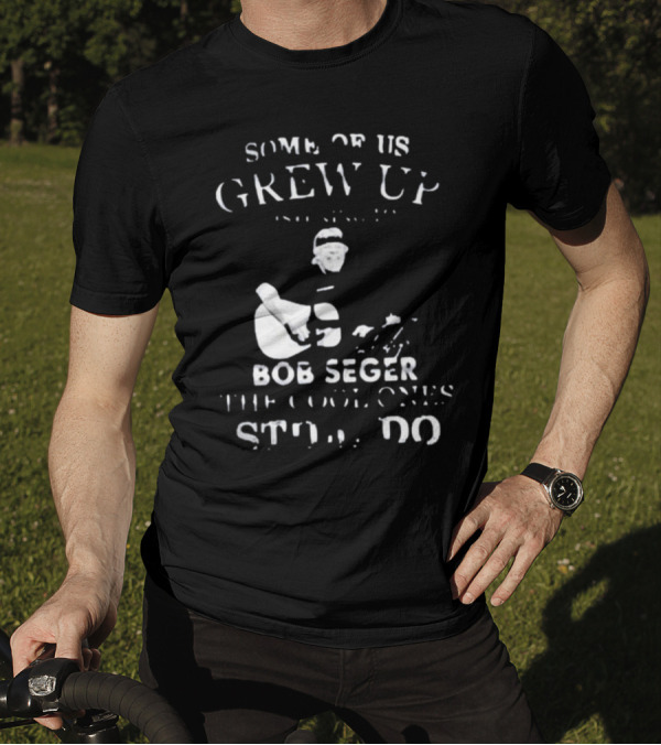 Some Of Us Grew Up Bob Seger The Cool Ones Still Do T-Shirt