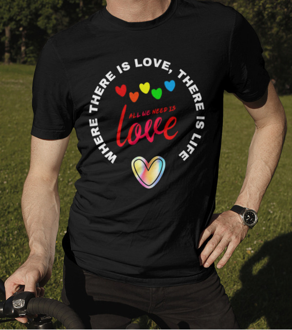 Where There Is Love There Is Life Rainbow Hearts All We Need Is Love T-Shirt