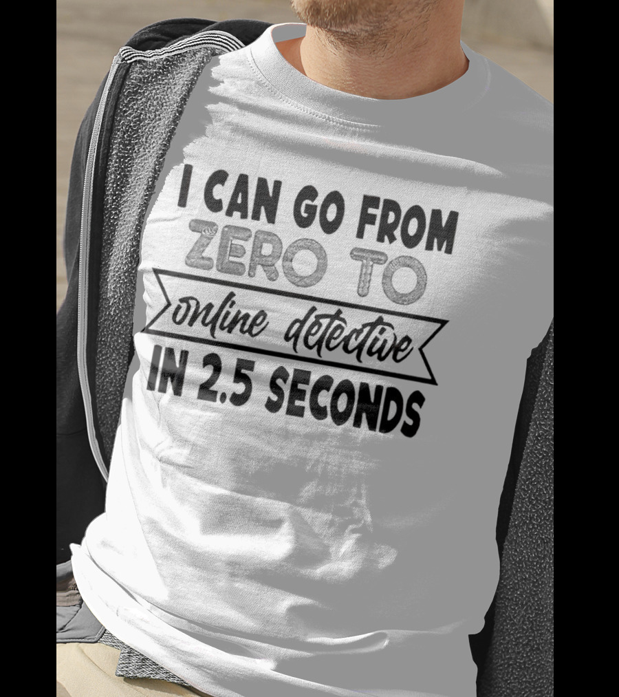 I Can Go From Zero To Online Detective In 2.5 Seconds Expressing Quick Research Skills T-Shirt