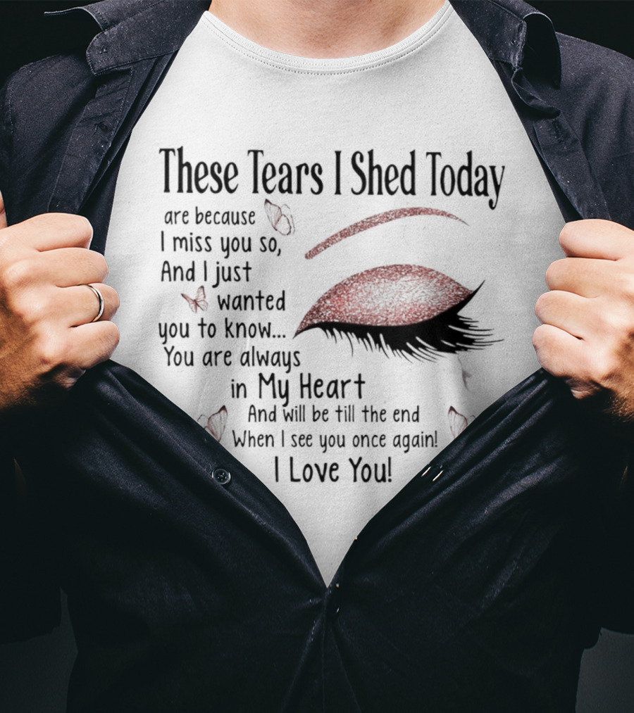 These Tears I Shed Today Are Because I Miss You So Always In My Heart I Love You T-Shirt