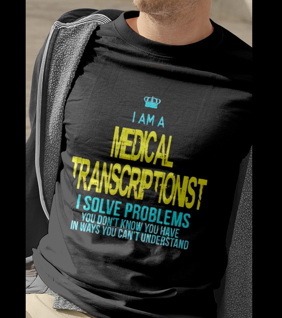I Am A Medical Transcriptionist I Solve Problems You Don't Know You Have In Ways You Can't Understand T-Shirt
