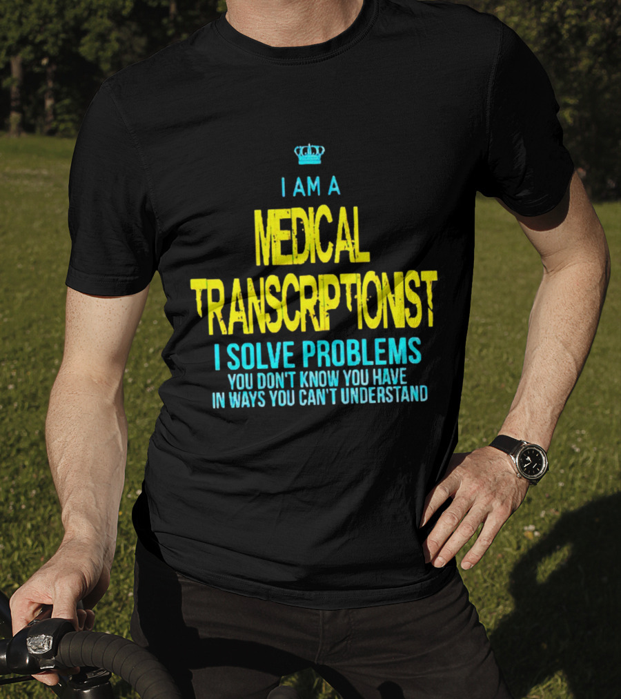 I Am A Medical Transcriptionist I Solve Problems You Don't Know You Have In Ways You Can't Understand T-Shirt