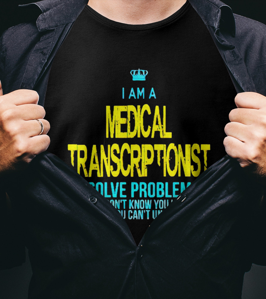 I Am A Medical Transcriptionist I Solve Problems You Don't Know You Have In Ways You Can't Understand T-Shirt