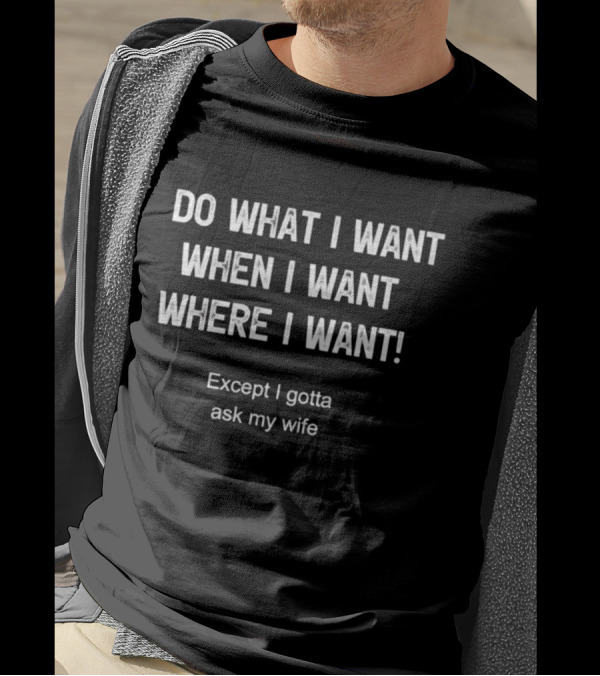 Do What I Want When I Want Where I Want Except I Gotta Ask My Wife T-Shirt
