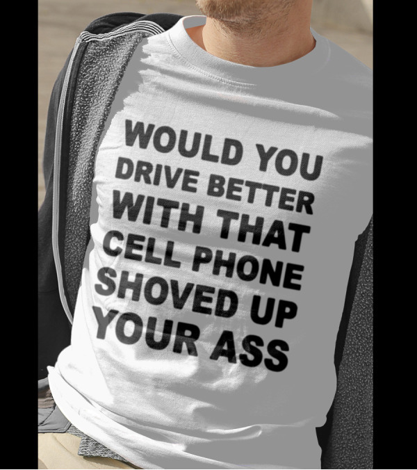 WOULD YOU DRIVE BETTER WITH THAT CELL PHONE SHOVED UP YOUR ASS T-Shirt
