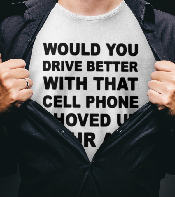 WOULD YOU DRIVE BETTER WITH THAT CELL PHONE SHOVED UP YOUR ASS T-Shirt