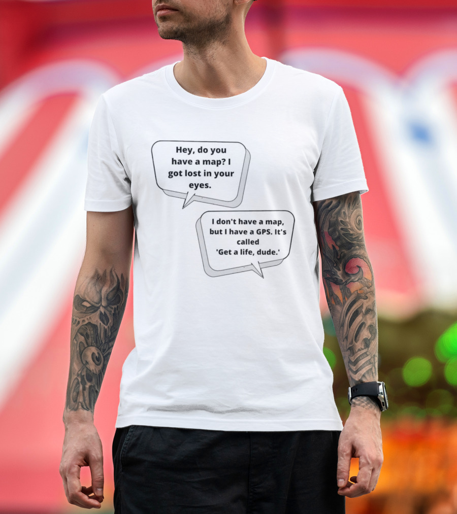 Hey Do You Have a Map I Got Lost in Your Eyes Get a Life Dude T-Shirt