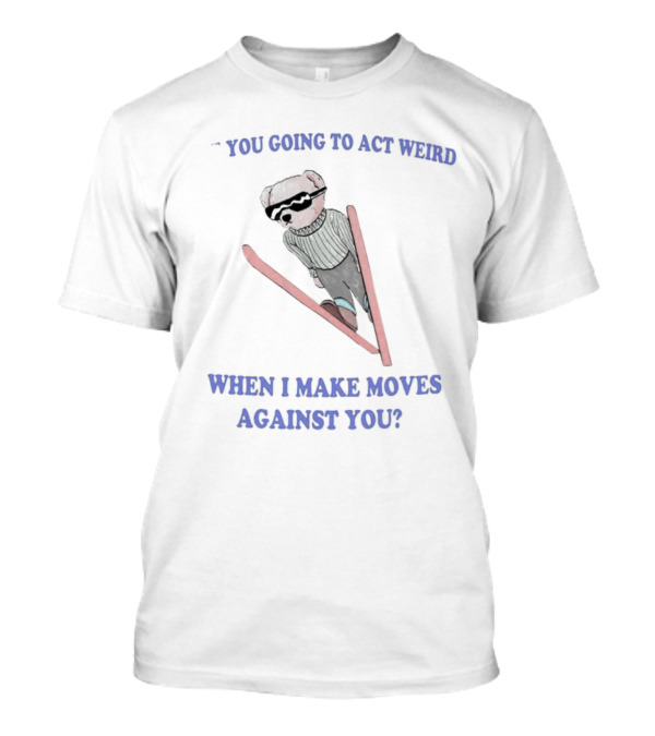 Teddy Bear You Going To Act Weird When I Make Moves Against You T-Shirt