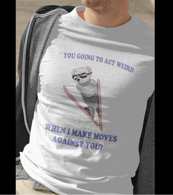 Teddy Bear You Going To Act Weird When I Make Moves Against You T-Shirt