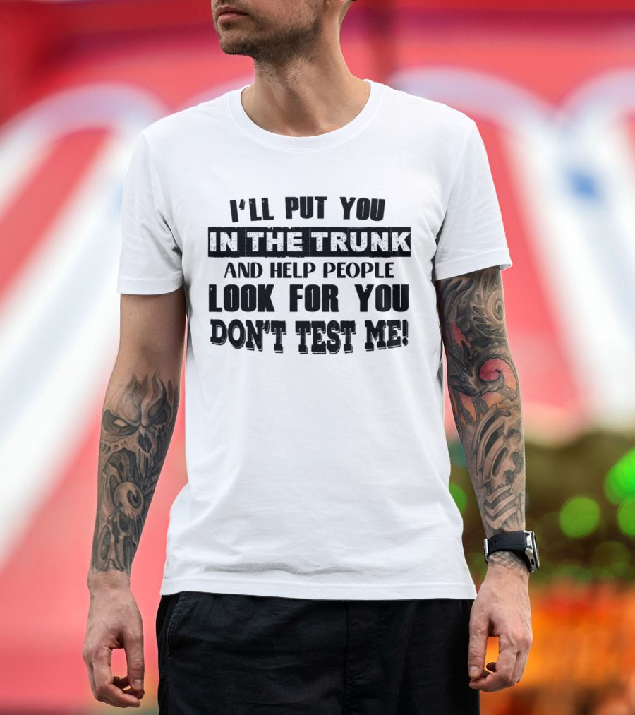 I’ll Put You In The Trunk And Help People Look For You Don’t Test Me T-Shirt