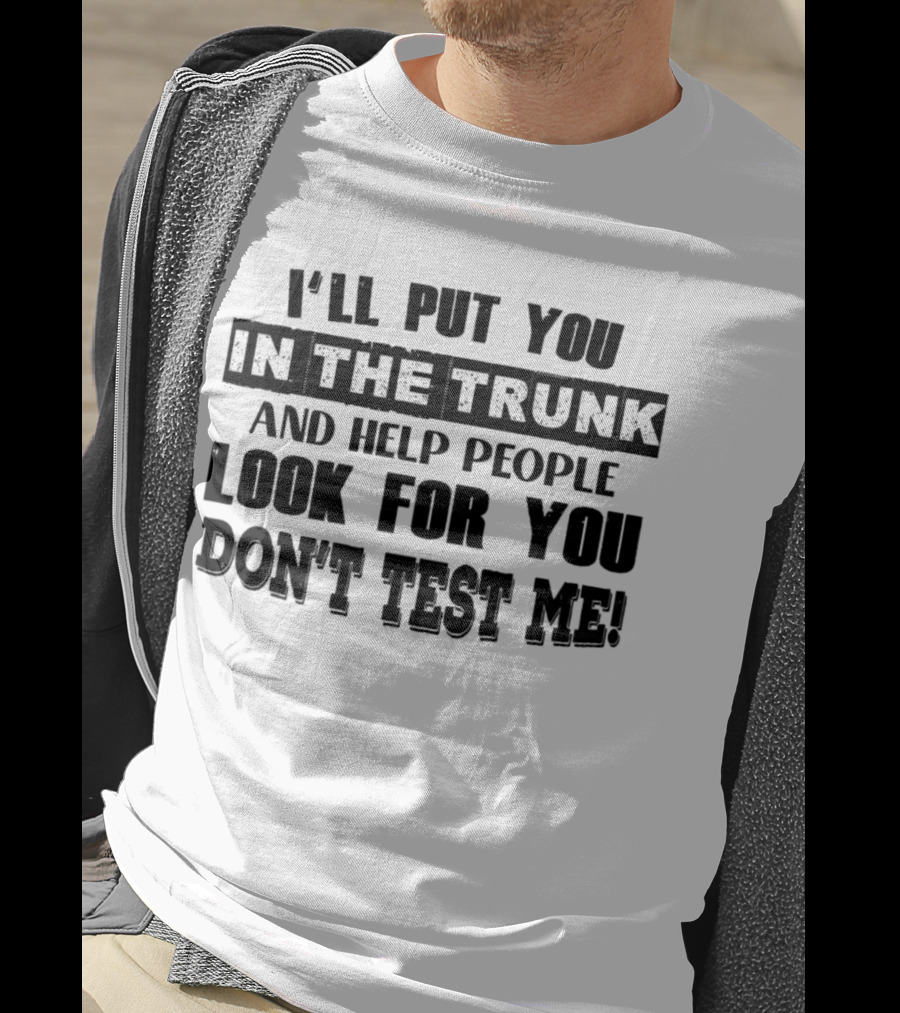 I’ll Put You In The Trunk And Help People Look For You Don’t Test Me T-Shirt