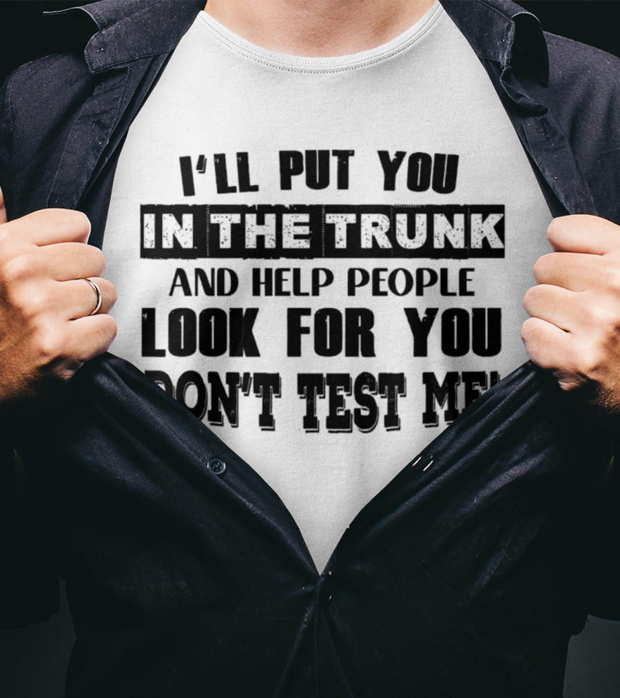 I’ll Put You In The Trunk And Help People Look For You Don’t Test Me T-Shirt