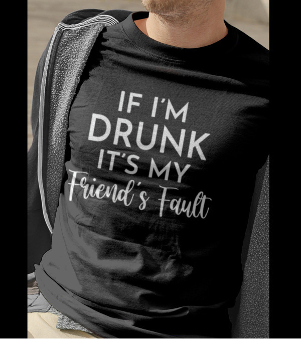 IF I'M DRUNK IT'S MY FRIEND'S FAULT T-Shirt