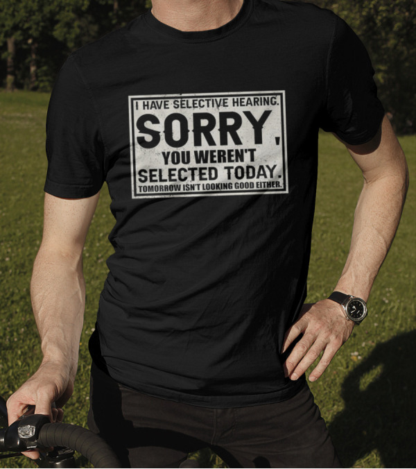 I Have Selective Hearing Sorry You Weren’t Selected Today Tomorrow Isn’t Looking Good Either T-Shirt