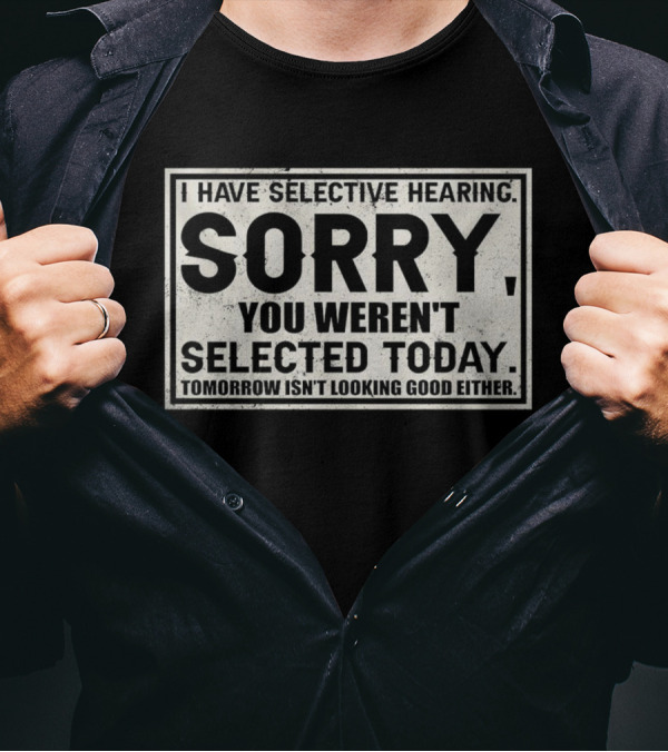 I Have Selective Hearing Sorry You Weren’t Selected Today Tomorrow Isn’t Looking Good Either T-Shirt