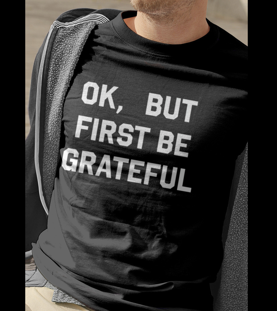 Ok But First Be Grateful Reminder T-Shirt