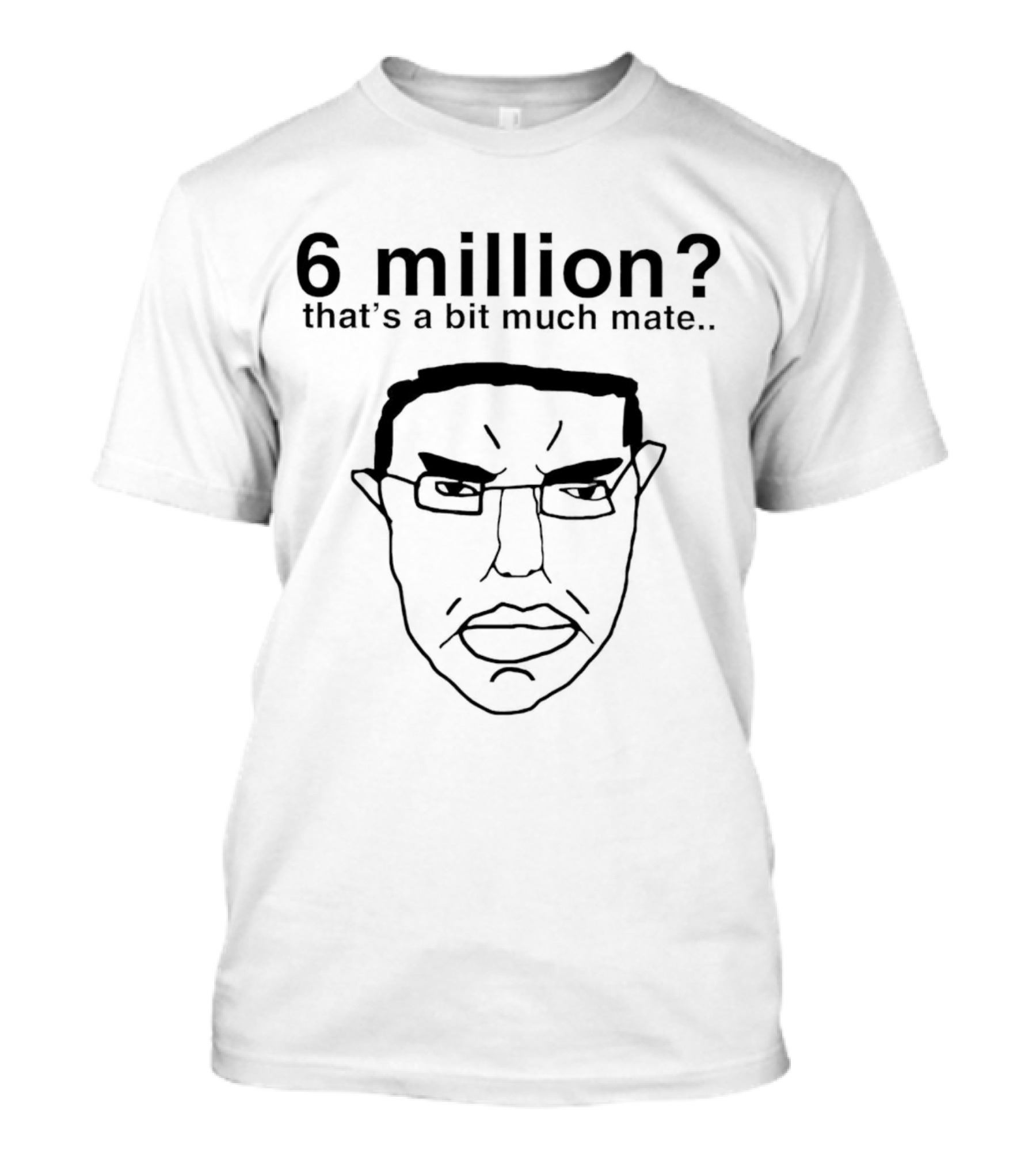 6 Million That's A Bit Much Mate Face Drawing T-Shirt