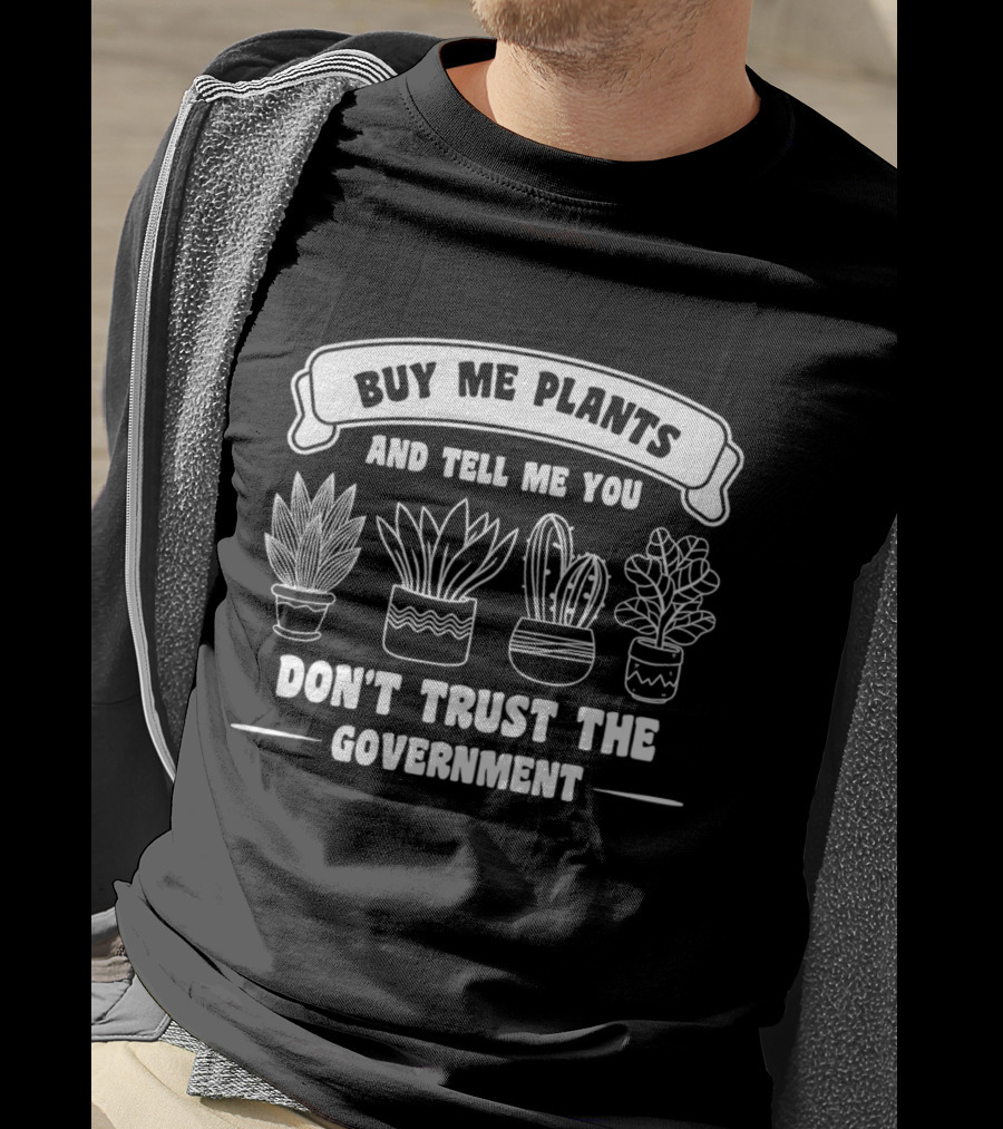 Buy Me Plants And Tell Me You Don't Trust The Government With Potted Plants T-Shirt
