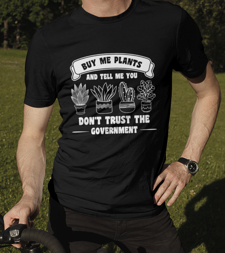 Buy Me Plants And Tell Me You Don't Trust The Government With Potted Plants T-Shirt