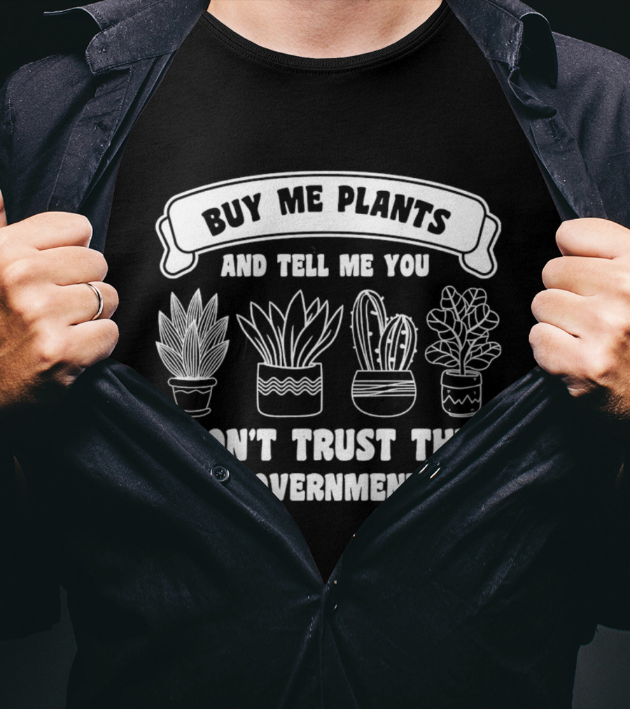 Buy Me Plants And Tell Me You Don't Trust The Government With Potted Plants T-Shirt