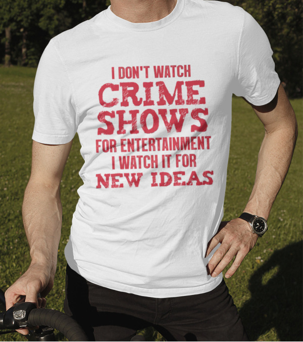 I Don’t Watch Crime Shows For Entertainment I Watch It For New Ideas T-Shirt