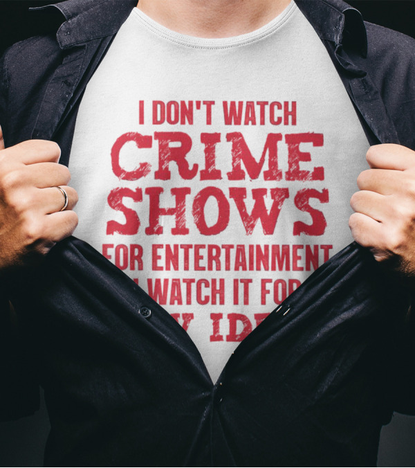 I Don’t Watch Crime Shows For Entertainment I Watch It For New Ideas T-Shirt