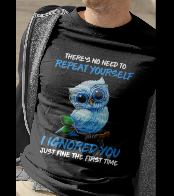 There's No Need To Repeat Yourself I Ignored You Just Fine The First Time Owl T-Shirt